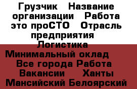 Грузчик › Название организации ­ Работа-это проСТО › Отрасль предприятия ­ Логистика › Минимальный оклад ­ 1 - Все города Работа » Вакансии   . Ханты-Мансийский,Белоярский г.